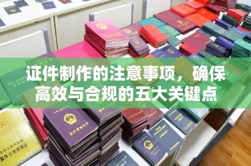 伊川证件制作的注意事项，确保高效与合规的五大关键点